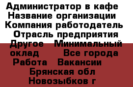 Администратор в кафе › Название организации ­ Компания-работодатель › Отрасль предприятия ­ Другое › Минимальный оклад ­ 1 - Все города Работа » Вакансии   . Брянская обл.,Новозыбков г.